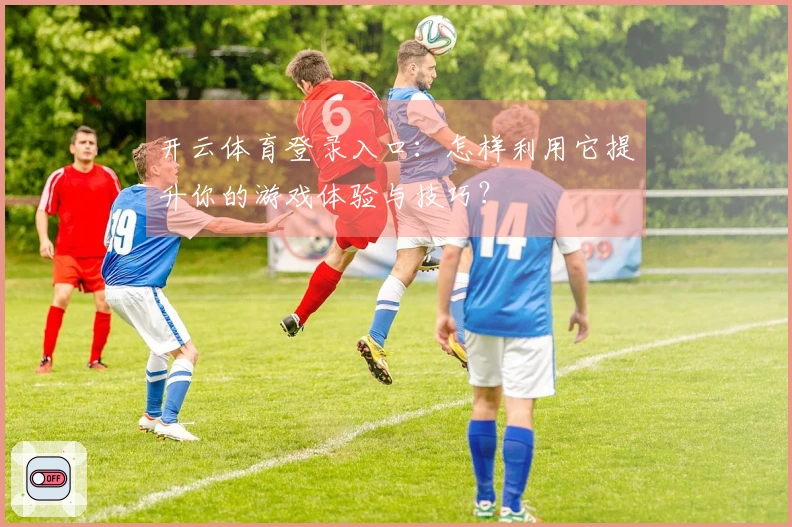 开云体育登录入口：怎样利用它提升你的游戏体验与技巧？