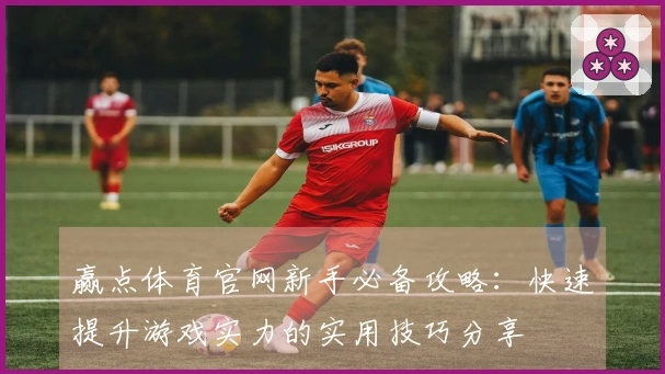 赢点体育官网新手必备攻略：快速提升游戏实力的实用技巧分享