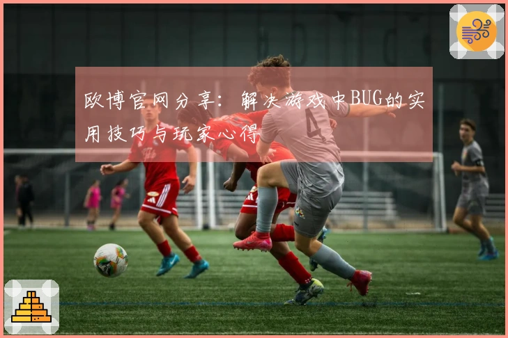 欧博官网分享：解决游戏中BUG的实用技巧与玩家心得