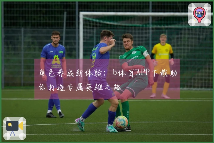 角色养成新体验：b体育APP下载助你打造专属英雄之路