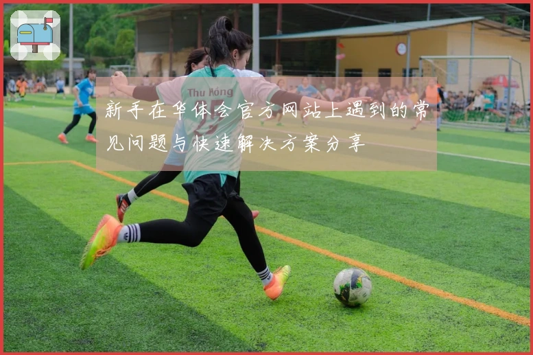 新手在华体会官方网站上遇到的常见问题与快速解决方案分享