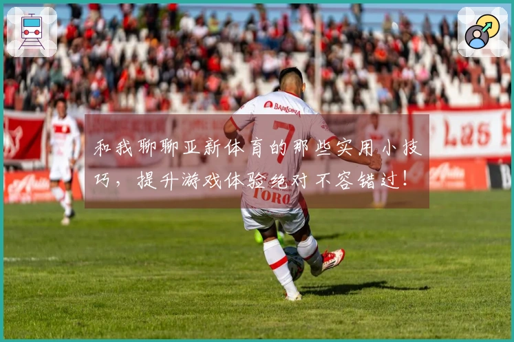 和我聊聊亚新体育的那些实用小技巧，提升游戏体验绝对不容错过！
