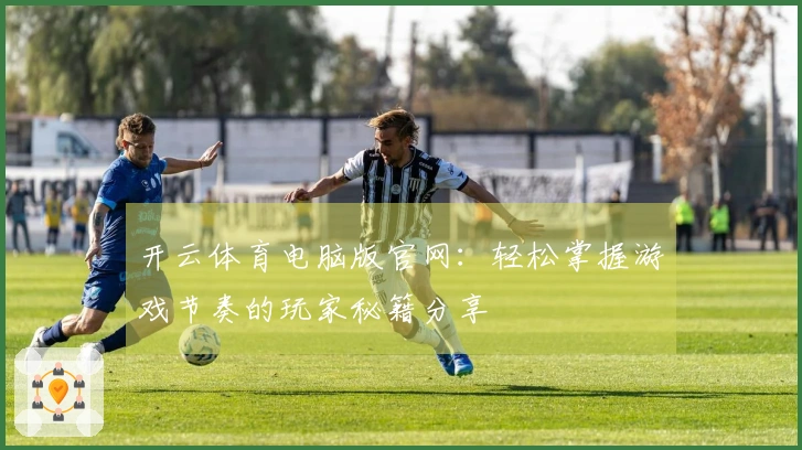 开云体育电脑版官网：轻松掌握游戏节奏的玩家秘籍分享