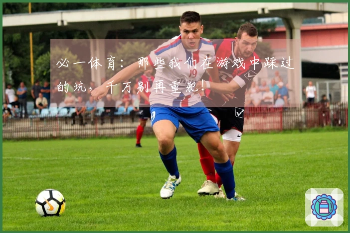 必一体育：那些我们在游戏中踩过的坑，千万别再重犯！
