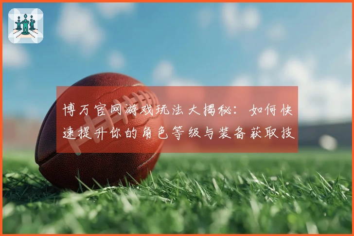 博万官网游戏玩法大揭秘：如何快速提升你的角色等级与装备获取技巧