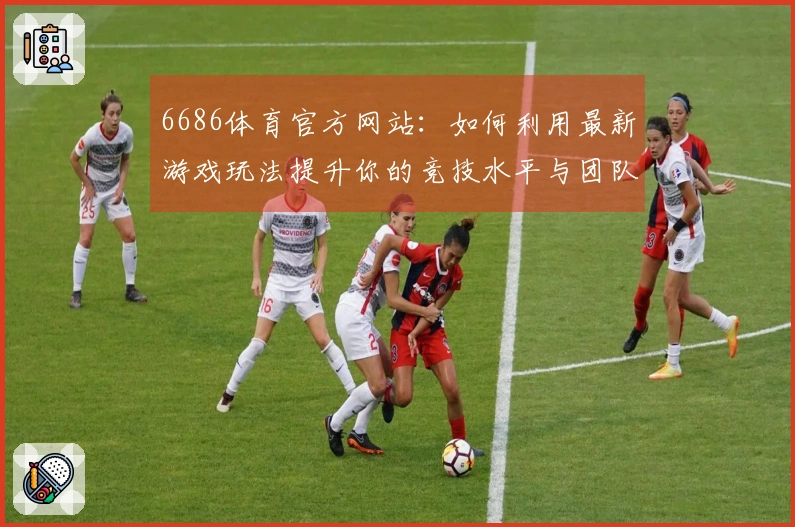 6686体育官方网站：如何利用最新游戏玩法提升你的竞技水平与团队协作能力