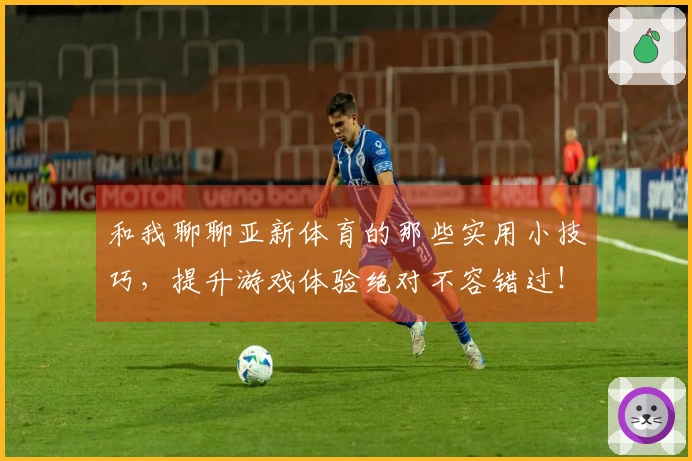 和我聊聊亚新体育的那些实用小技巧，提升游戏体验绝对不容错过！