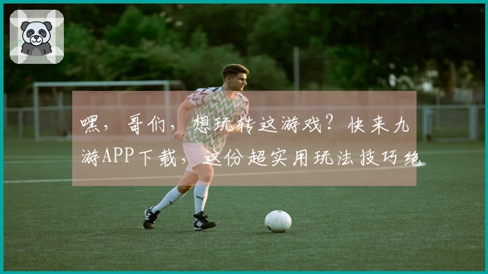 嘿，哥们，想玩转这游戏？快来九游APP下载，这份超实用玩法技巧绝对能帮你！