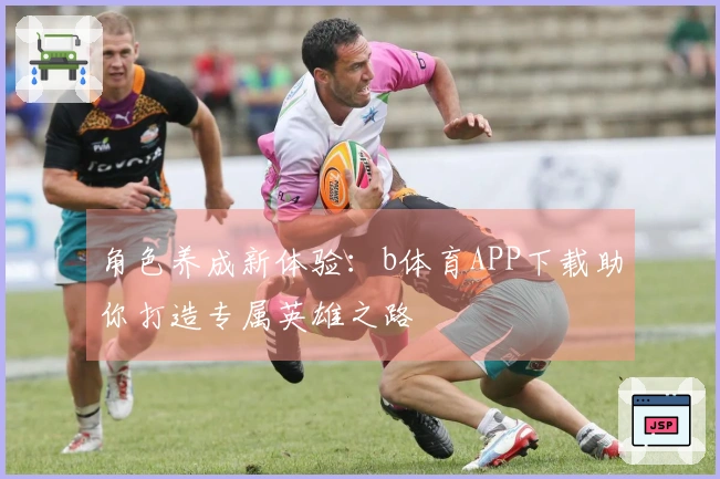 角色养成新体验：b体育APP下载助你打造专属英雄之路