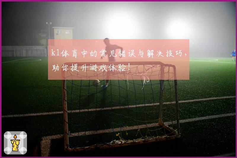 k1体育中的常见错误与解决技巧，助你提升游戏体验！