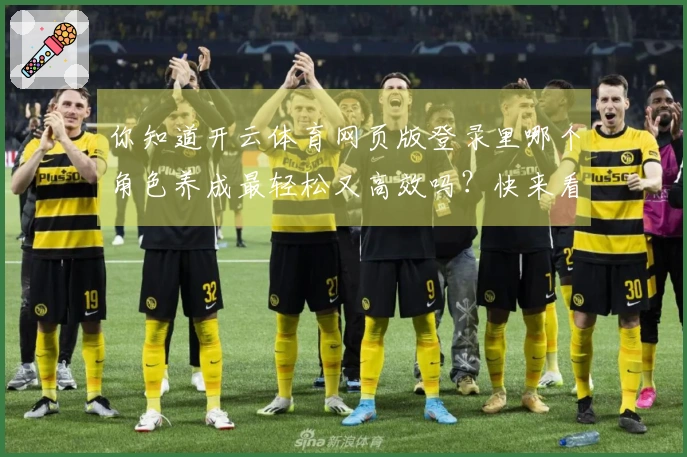 你知道开云体育网页版登录里哪个角色养成最轻松又高效吗？快来看看我的经验分享！