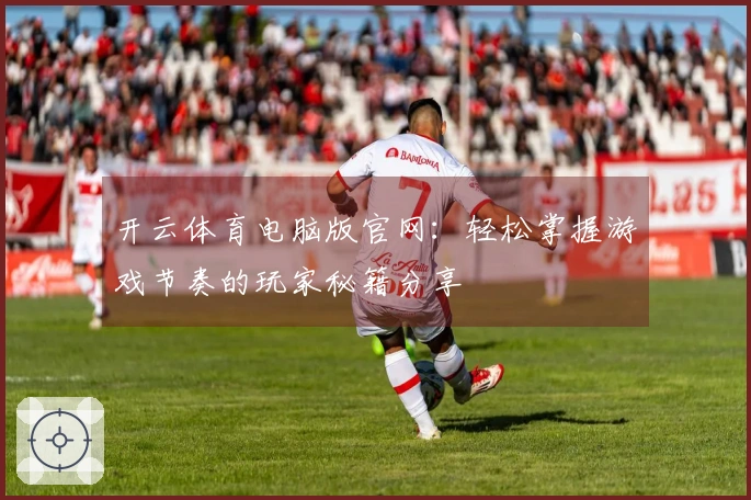 开云体育电脑版官网：轻松掌握游戏节奏的玩家秘籍分享