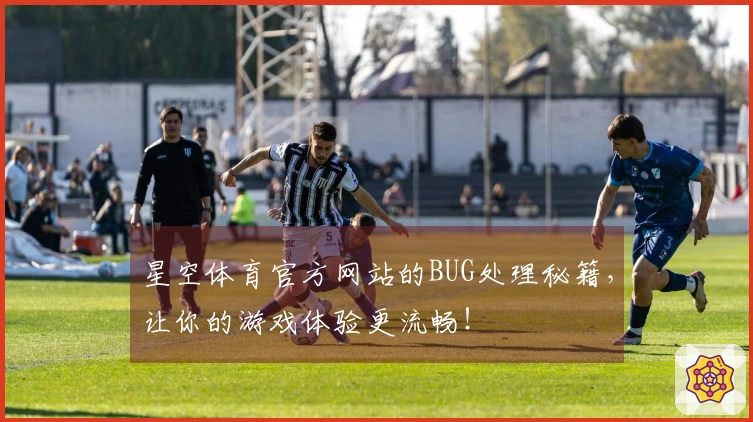 星空体育官方网站的BUG处理秘籍，让你的游戏体验更流畅！