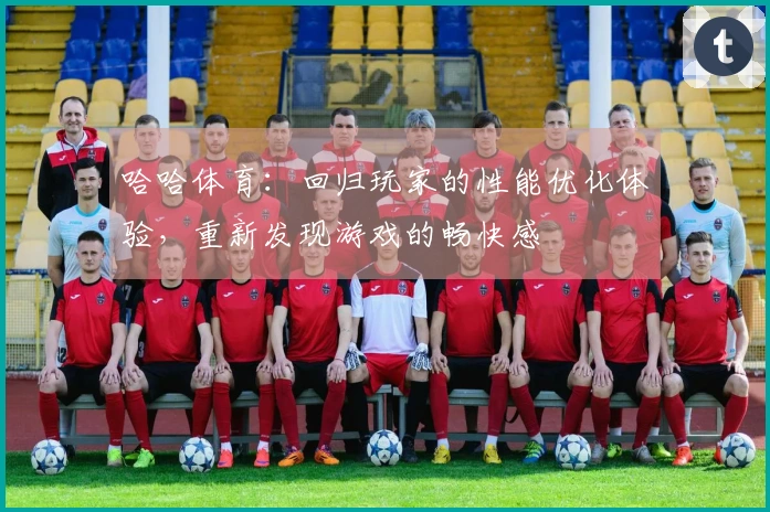 哈哈体育：回归玩家的性能优化体验，重新发现游戏的畅快感