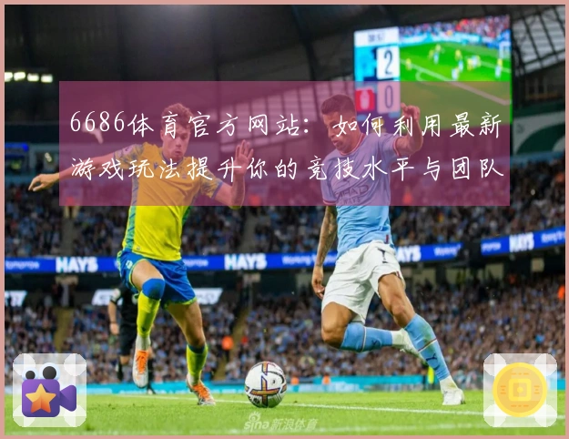 6686体育官方网站：如何利用最新游戏玩法提升你的竞技水平与团队协作能力
