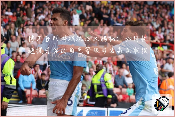 博万官网游戏玩法大揭秘：如何快速提升你的角色等级与装备获取技巧
